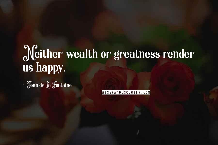 Jean De La Fontaine Quotes: Neither wealth or greatness render us happy.