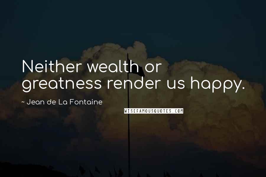 Jean De La Fontaine Quotes: Neither wealth or greatness render us happy.