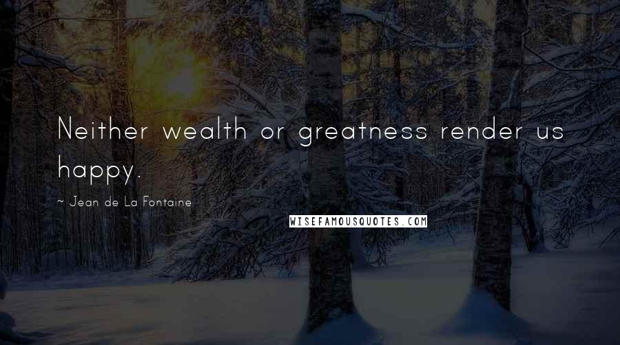 Jean De La Fontaine Quotes: Neither wealth or greatness render us happy.