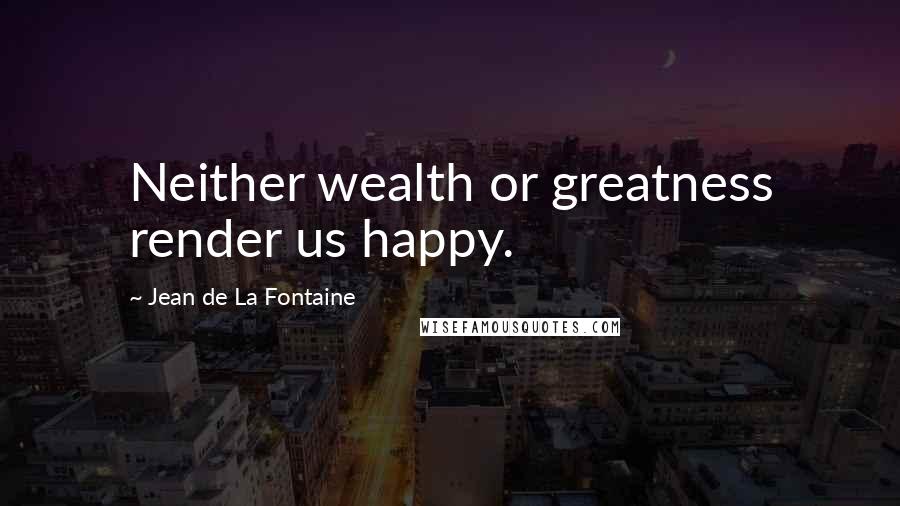 Jean De La Fontaine Quotes: Neither wealth or greatness render us happy.