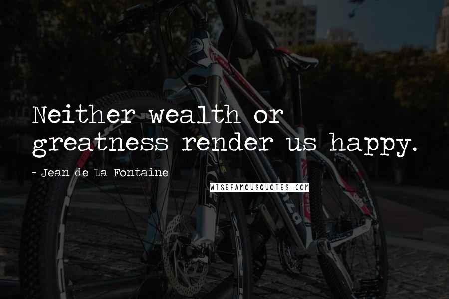 Jean De La Fontaine Quotes: Neither wealth or greatness render us happy.