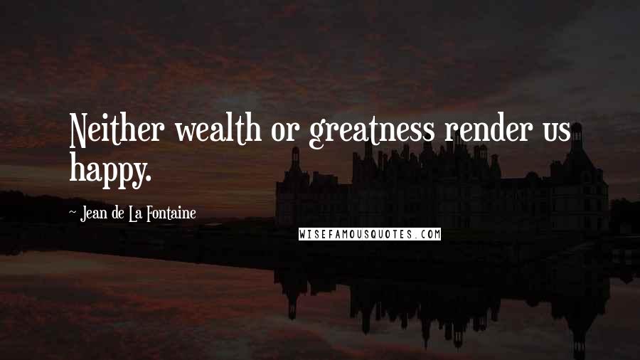 Jean De La Fontaine Quotes: Neither wealth or greatness render us happy.