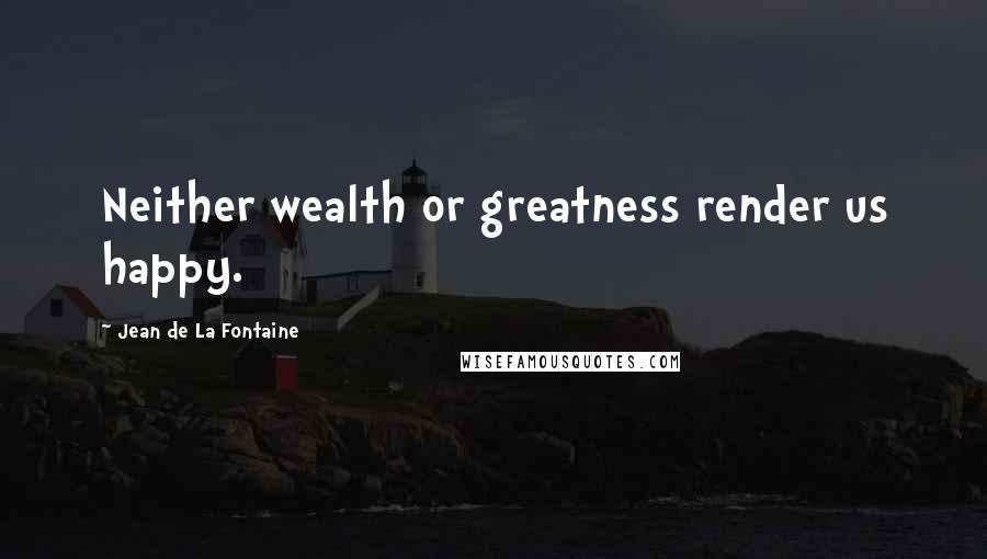 Jean De La Fontaine Quotes: Neither wealth or greatness render us happy.