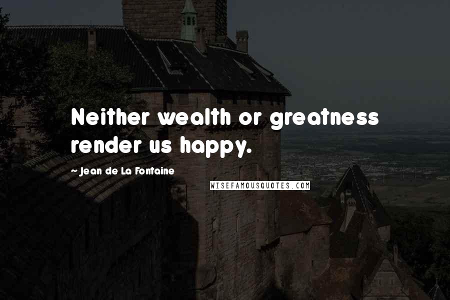 Jean De La Fontaine Quotes: Neither wealth or greatness render us happy.