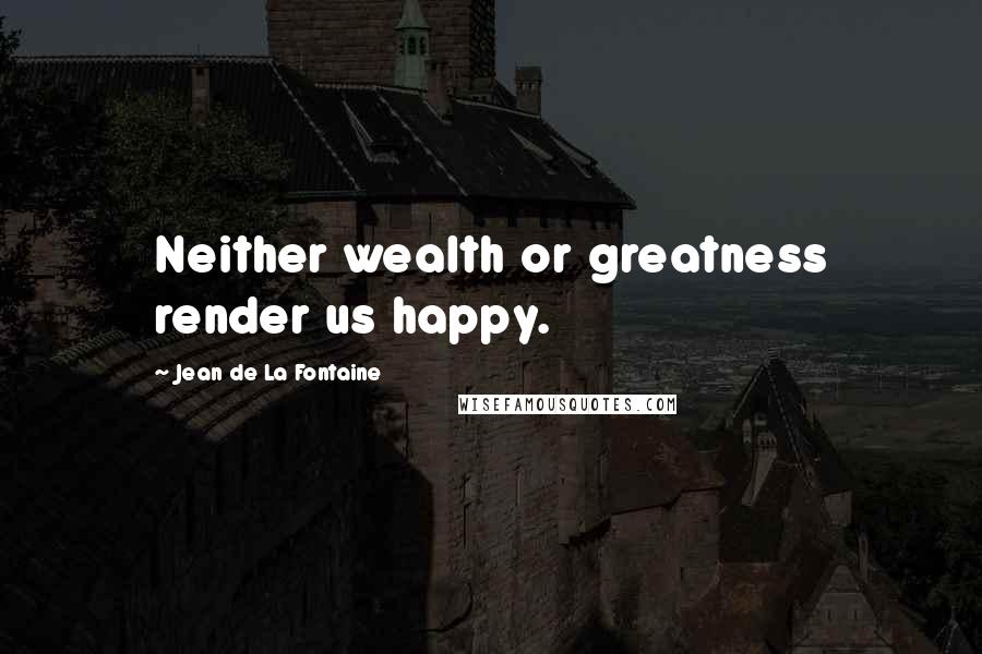 Jean De La Fontaine Quotes: Neither wealth or greatness render us happy.