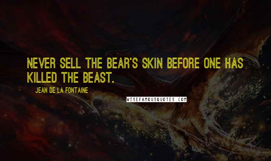 Jean De La Fontaine Quotes: Never sell the bear's skin before one has killed the beast.