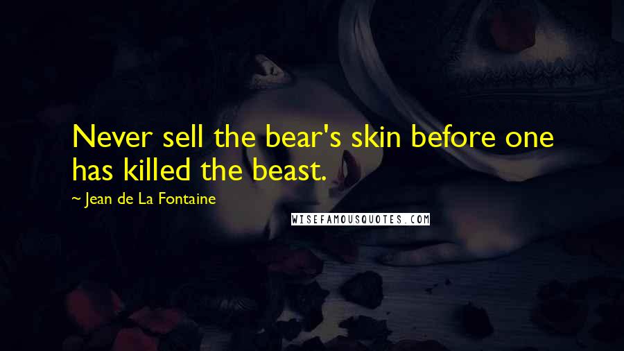 Jean De La Fontaine Quotes: Never sell the bear's skin before one has killed the beast.