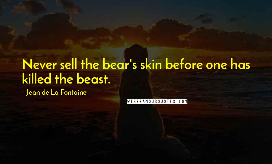 Jean De La Fontaine Quotes: Never sell the bear's skin before one has killed the beast.