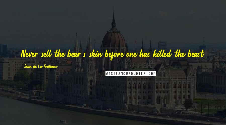 Jean De La Fontaine Quotes: Never sell the bear's skin before one has killed the beast.