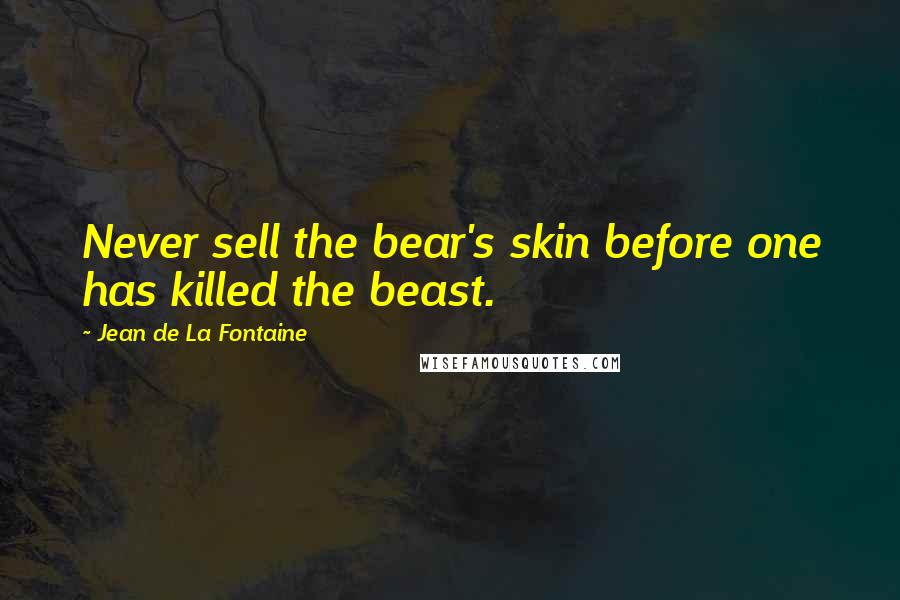 Jean De La Fontaine Quotes: Never sell the bear's skin before one has killed the beast.