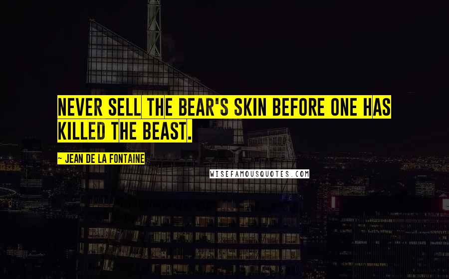 Jean De La Fontaine Quotes: Never sell the bear's skin before one has killed the beast.