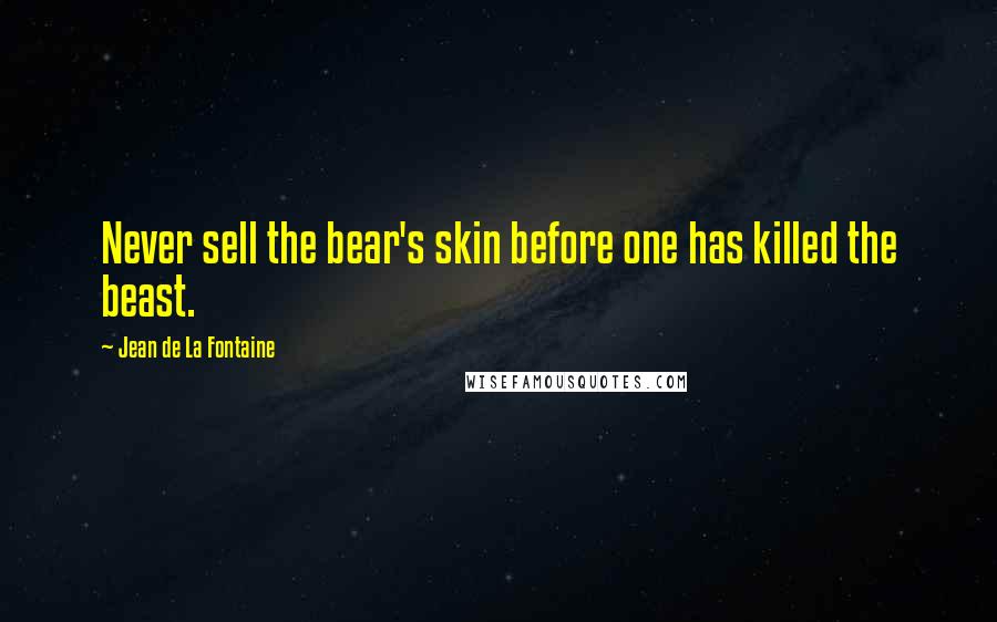 Jean De La Fontaine Quotes: Never sell the bear's skin before one has killed the beast.