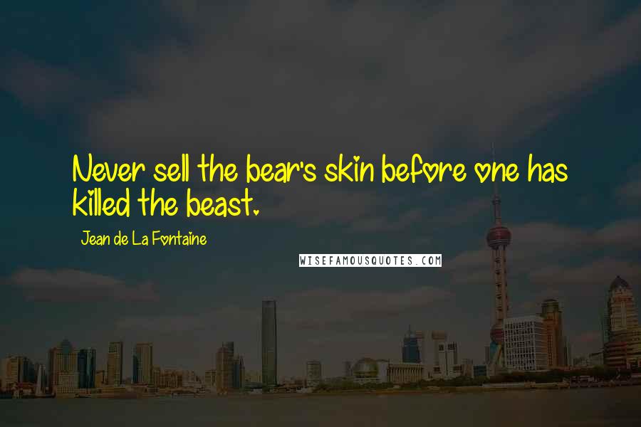 Jean De La Fontaine Quotes: Never sell the bear's skin before one has killed the beast.