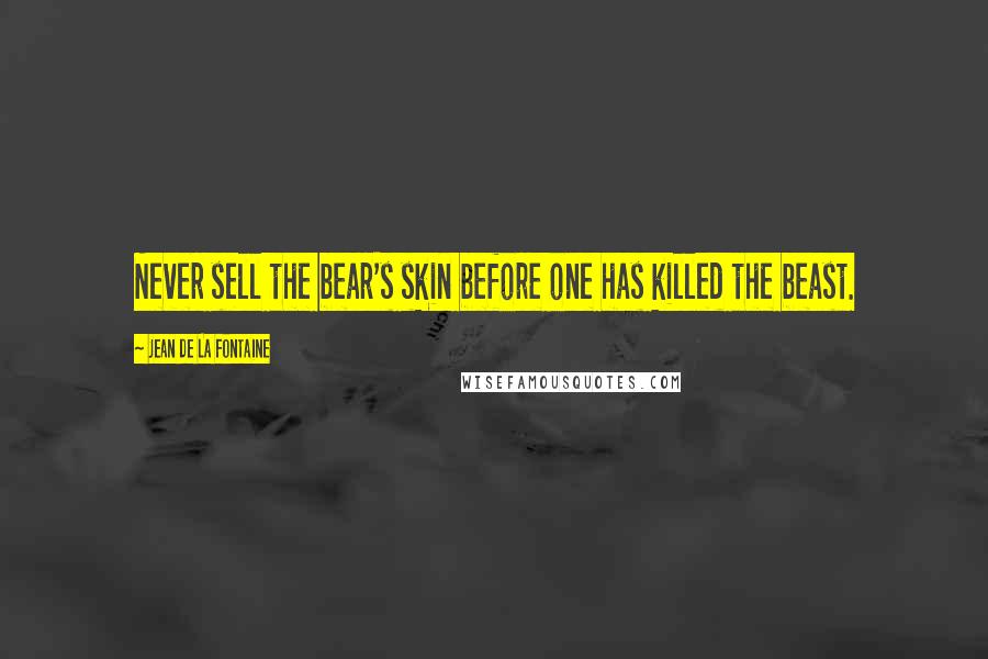 Jean De La Fontaine Quotes: Never sell the bear's skin before one has killed the beast.