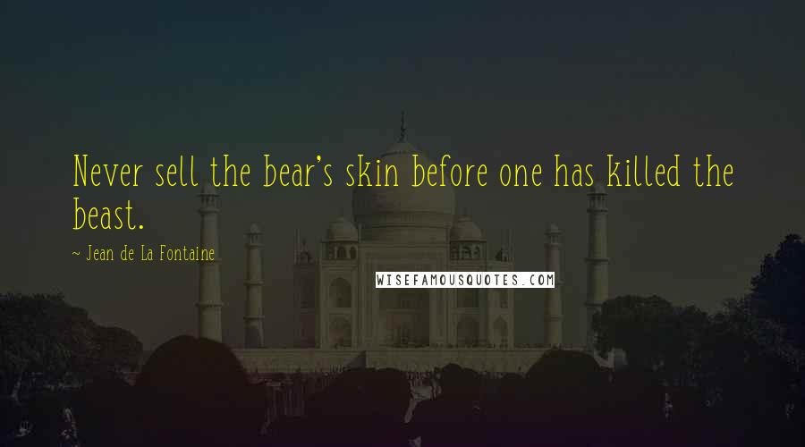 Jean De La Fontaine Quotes: Never sell the bear's skin before one has killed the beast.