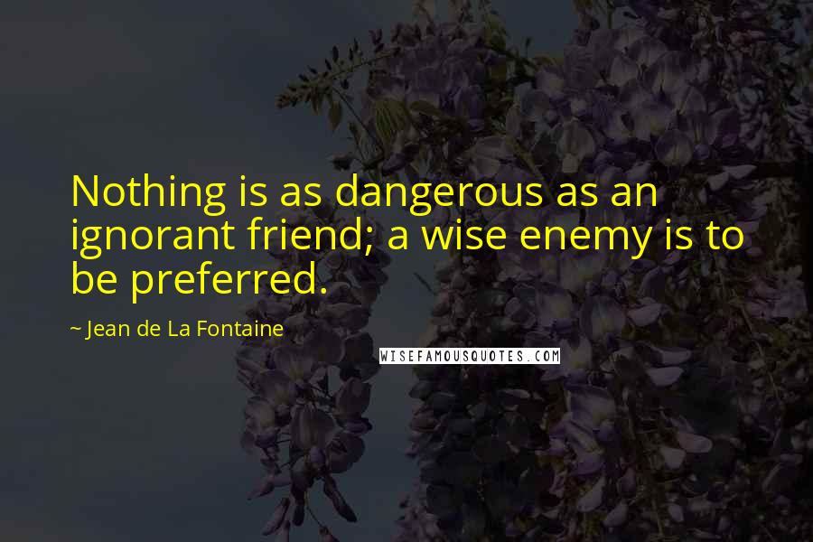 Jean De La Fontaine Quotes: Nothing is as dangerous as an ignorant friend; a wise enemy is to be preferred.