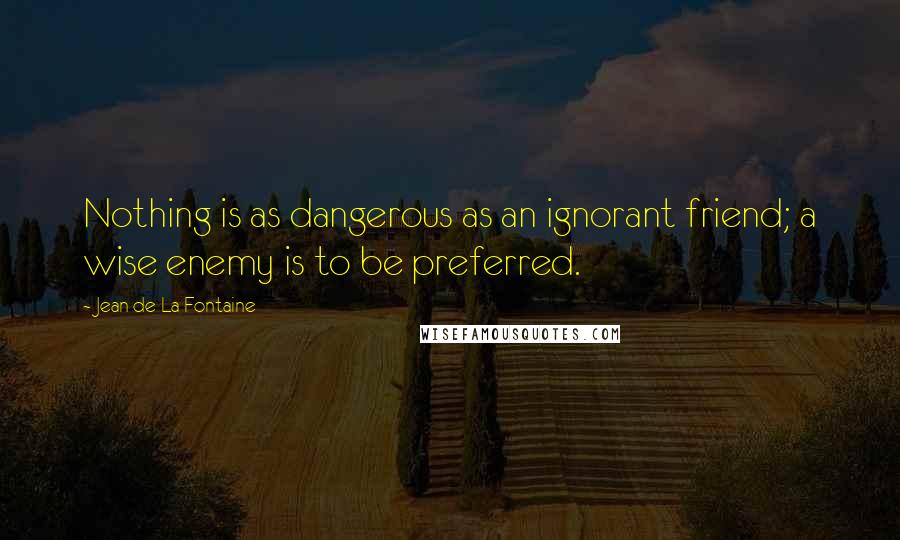 Jean De La Fontaine Quotes: Nothing is as dangerous as an ignorant friend; a wise enemy is to be preferred.