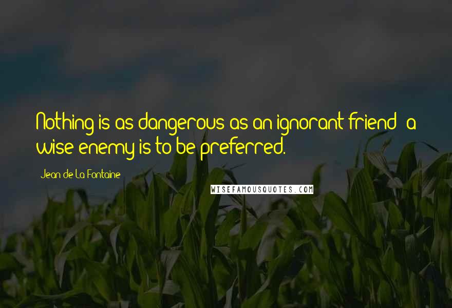 Jean De La Fontaine Quotes: Nothing is as dangerous as an ignorant friend; a wise enemy is to be preferred.