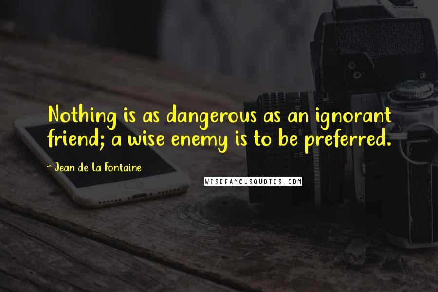 Jean De La Fontaine Quotes: Nothing is as dangerous as an ignorant friend; a wise enemy is to be preferred.