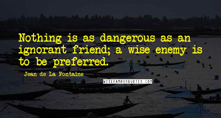 Jean De La Fontaine Quotes: Nothing is as dangerous as an ignorant friend; a wise enemy is to be preferred.