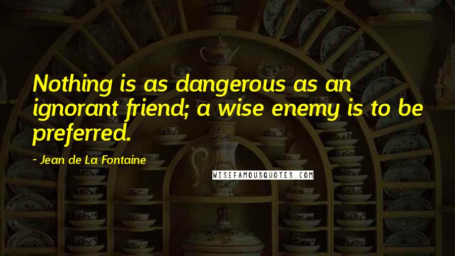 Jean De La Fontaine Quotes: Nothing is as dangerous as an ignorant friend; a wise enemy is to be preferred.