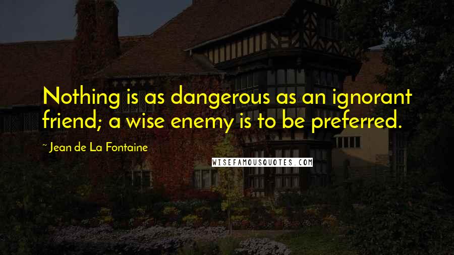 Jean De La Fontaine Quotes: Nothing is as dangerous as an ignorant friend; a wise enemy is to be preferred.