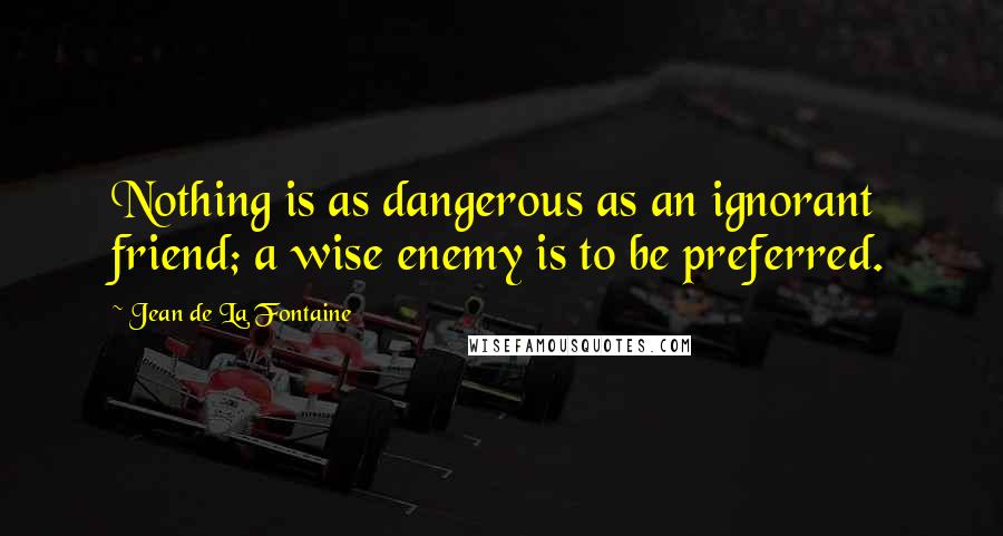 Jean De La Fontaine Quotes: Nothing is as dangerous as an ignorant friend; a wise enemy is to be preferred.