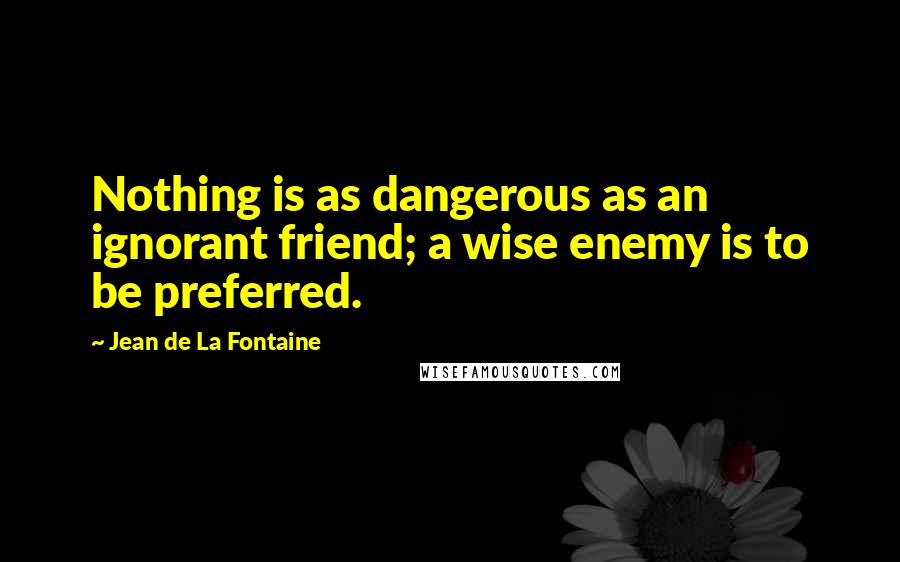 Jean De La Fontaine Quotes: Nothing is as dangerous as an ignorant friend; a wise enemy is to be preferred.