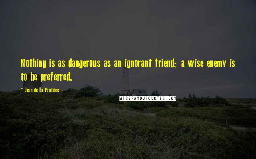 Jean De La Fontaine Quotes: Nothing is as dangerous as an ignorant friend; a wise enemy is to be preferred.