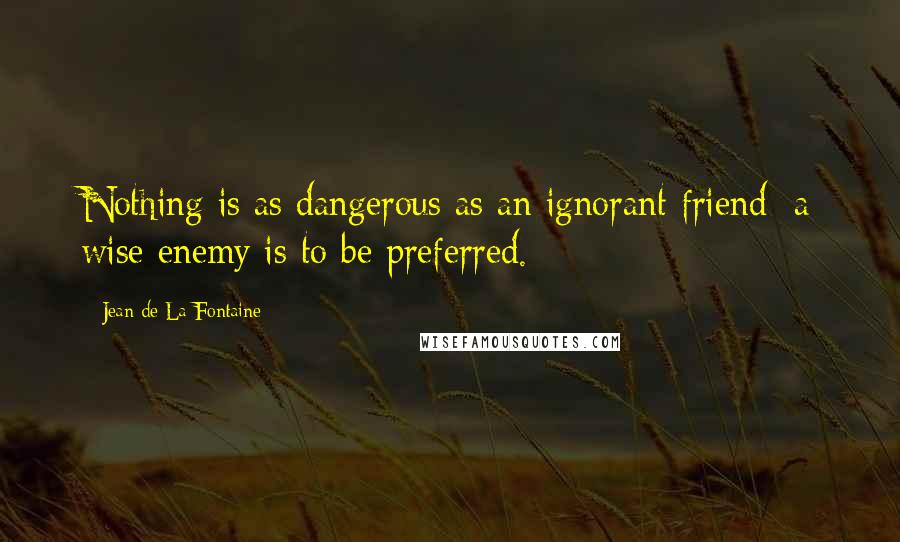 Jean De La Fontaine Quotes: Nothing is as dangerous as an ignorant friend; a wise enemy is to be preferred.