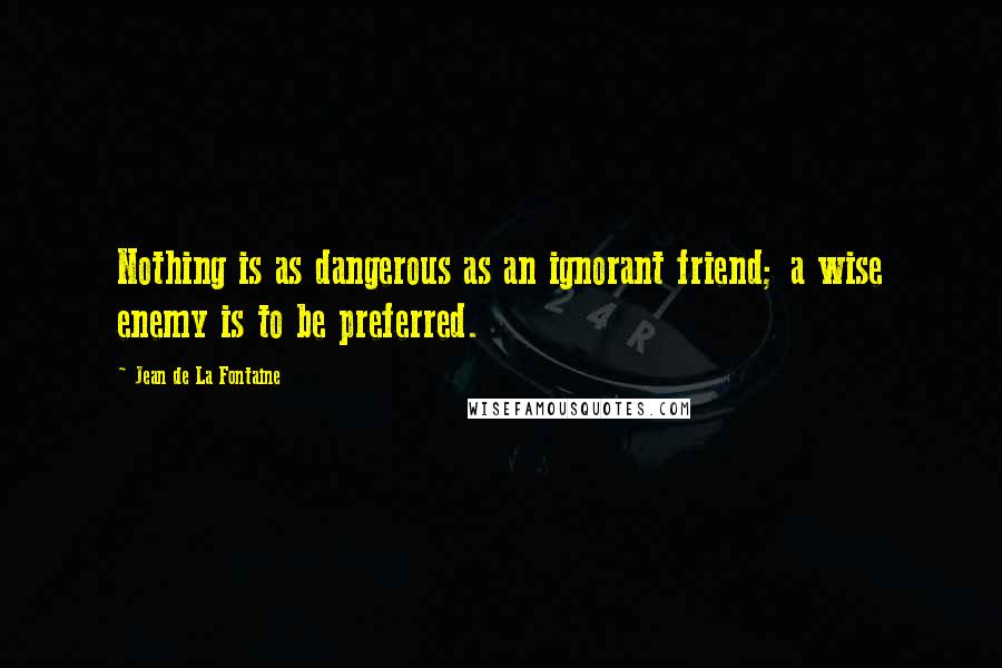 Jean De La Fontaine Quotes: Nothing is as dangerous as an ignorant friend; a wise enemy is to be preferred.