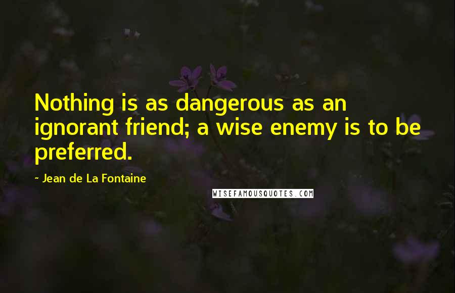 Jean De La Fontaine Quotes: Nothing is as dangerous as an ignorant friend; a wise enemy is to be preferred.