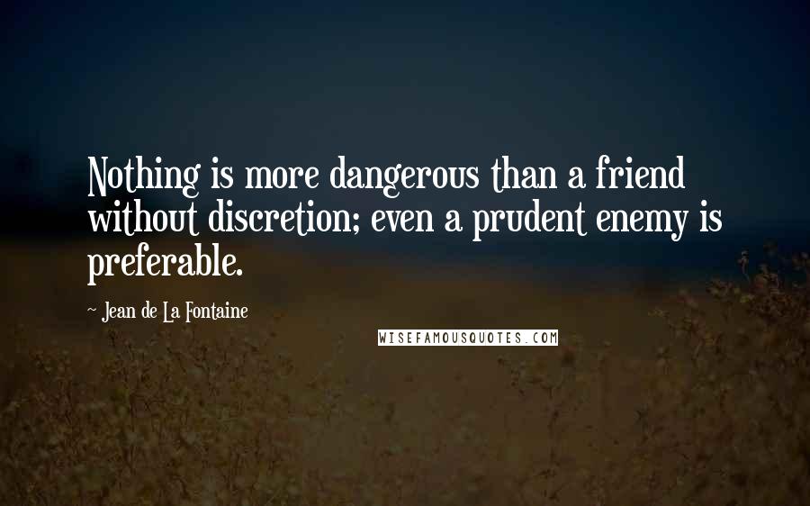 Jean De La Fontaine Quotes: Nothing is more dangerous than a friend without discretion; even a prudent enemy is preferable.