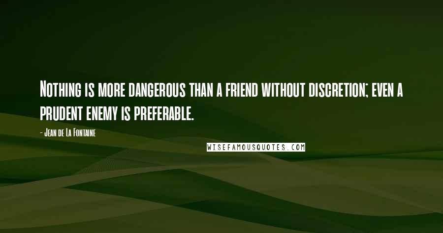Jean De La Fontaine Quotes: Nothing is more dangerous than a friend without discretion; even a prudent enemy is preferable.