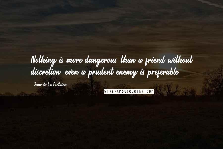 Jean De La Fontaine Quotes: Nothing is more dangerous than a friend without discretion; even a prudent enemy is preferable.