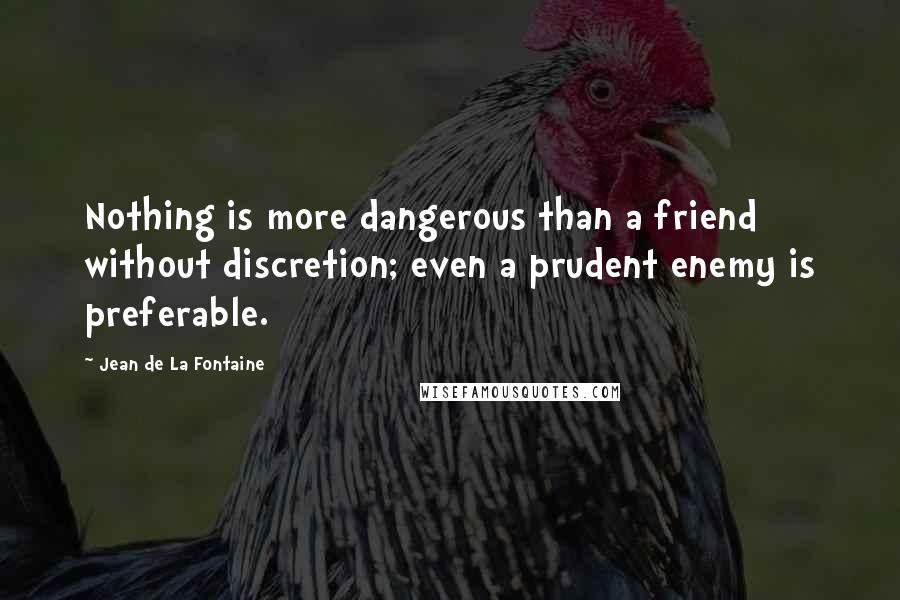 Jean De La Fontaine Quotes: Nothing is more dangerous than a friend without discretion; even a prudent enemy is preferable.