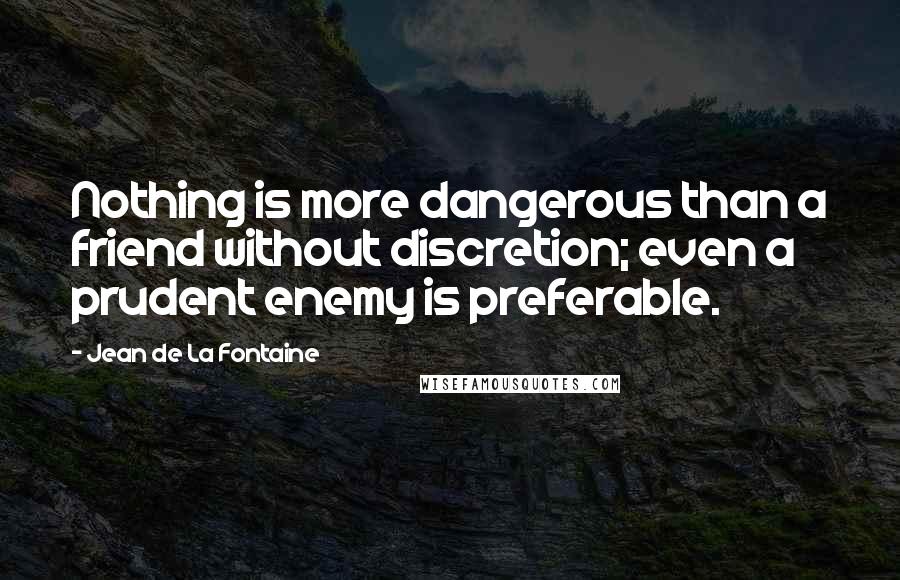 Jean De La Fontaine Quotes: Nothing is more dangerous than a friend without discretion; even a prudent enemy is preferable.