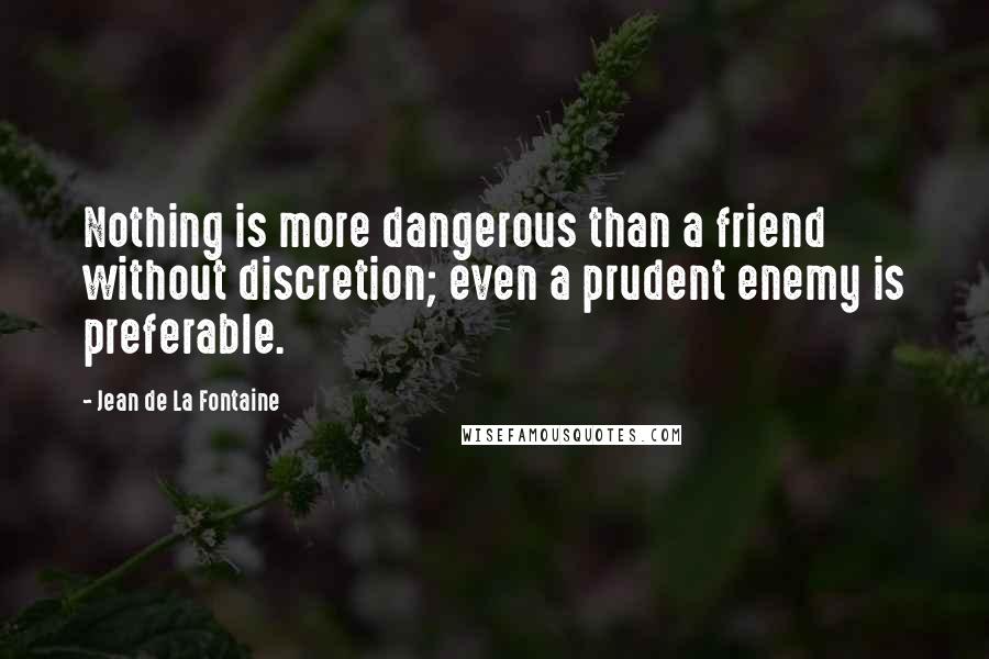 Jean De La Fontaine Quotes: Nothing is more dangerous than a friend without discretion; even a prudent enemy is preferable.