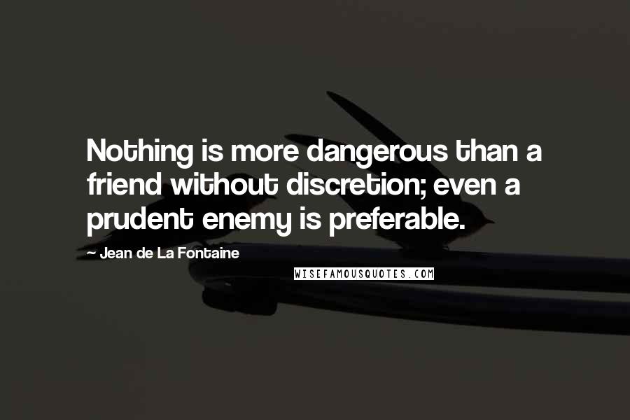 Jean De La Fontaine Quotes: Nothing is more dangerous than a friend without discretion; even a prudent enemy is preferable.