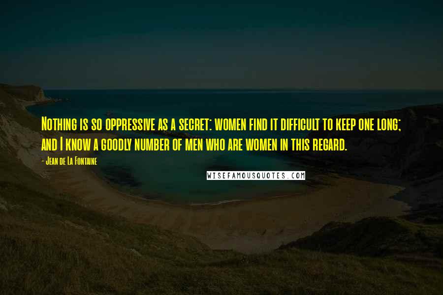 Jean De La Fontaine Quotes: Nothing is so oppressive as a secret: women find it difficult to keep one long; and I know a goodly number of men who are women in this regard.