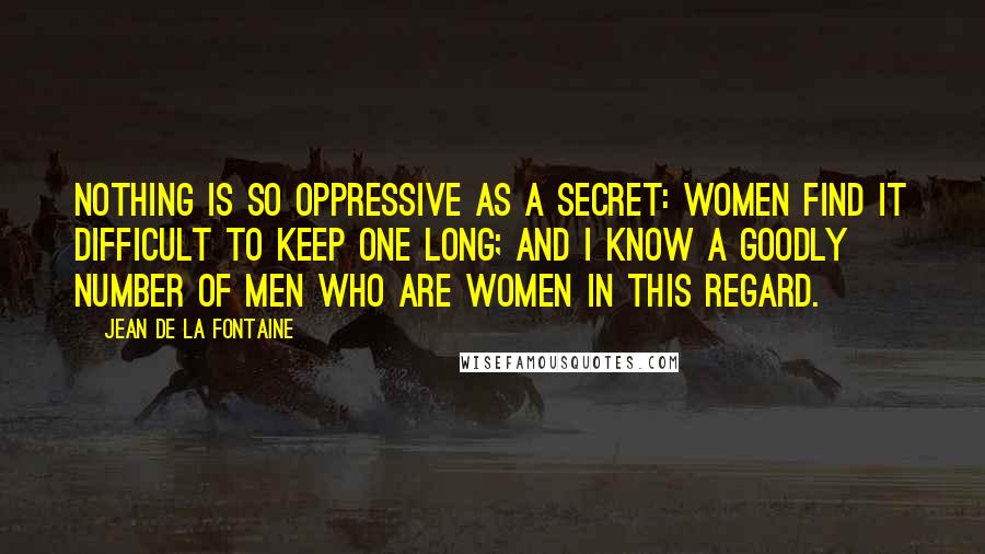 Jean De La Fontaine Quotes: Nothing is so oppressive as a secret: women find it difficult to keep one long; and I know a goodly number of men who are women in this regard.