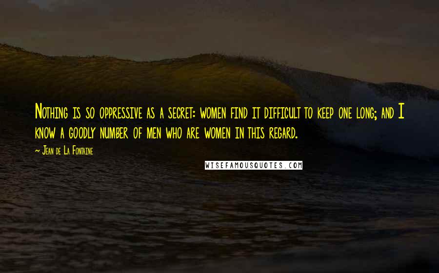 Jean De La Fontaine Quotes: Nothing is so oppressive as a secret: women find it difficult to keep one long; and I know a goodly number of men who are women in this regard.