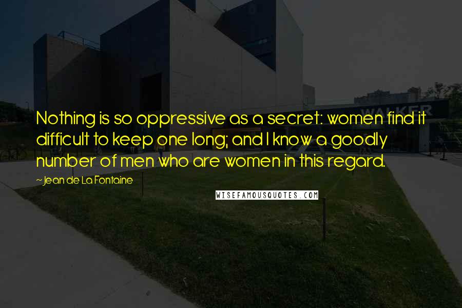 Jean De La Fontaine Quotes: Nothing is so oppressive as a secret: women find it difficult to keep one long; and I know a goodly number of men who are women in this regard.