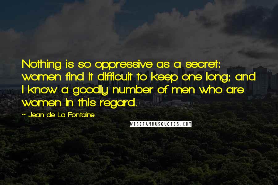 Jean De La Fontaine Quotes: Nothing is so oppressive as a secret: women find it difficult to keep one long; and I know a goodly number of men who are women in this regard.