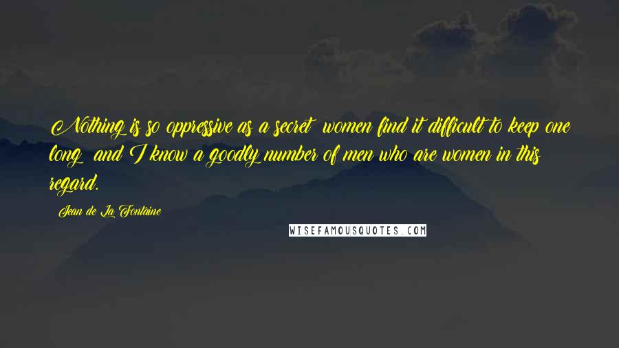 Jean De La Fontaine Quotes: Nothing is so oppressive as a secret: women find it difficult to keep one long; and I know a goodly number of men who are women in this regard.