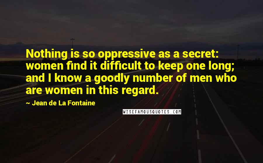 Jean De La Fontaine Quotes: Nothing is so oppressive as a secret: women find it difficult to keep one long; and I know a goodly number of men who are women in this regard.