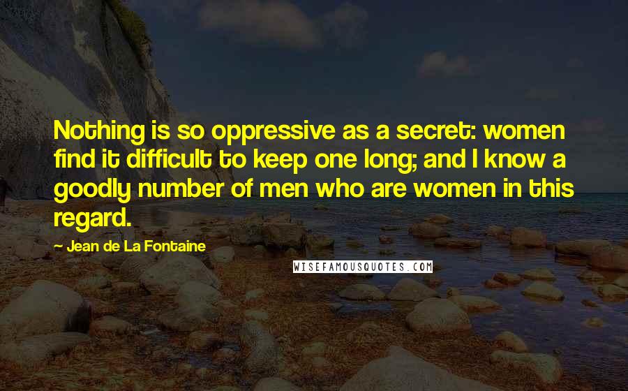 Jean De La Fontaine Quotes: Nothing is so oppressive as a secret: women find it difficult to keep one long; and I know a goodly number of men who are women in this regard.