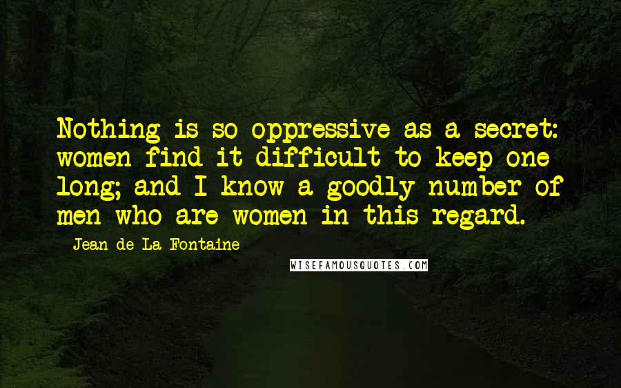 Jean De La Fontaine Quotes: Nothing is so oppressive as a secret: women find it difficult to keep one long; and I know a goodly number of men who are women in this regard.