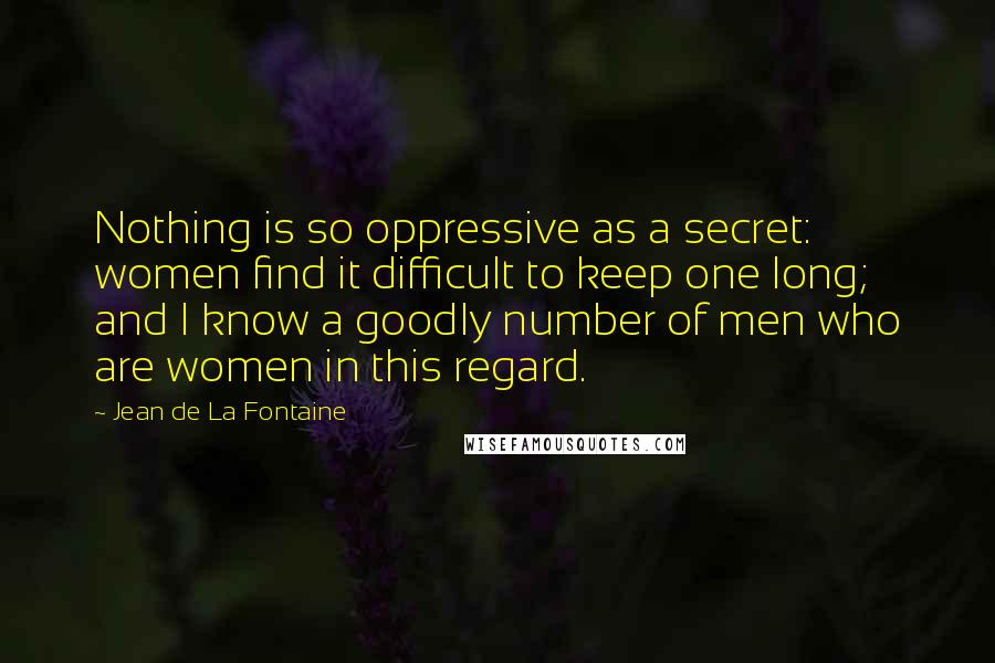 Jean De La Fontaine Quotes: Nothing is so oppressive as a secret: women find it difficult to keep one long; and I know a goodly number of men who are women in this regard.