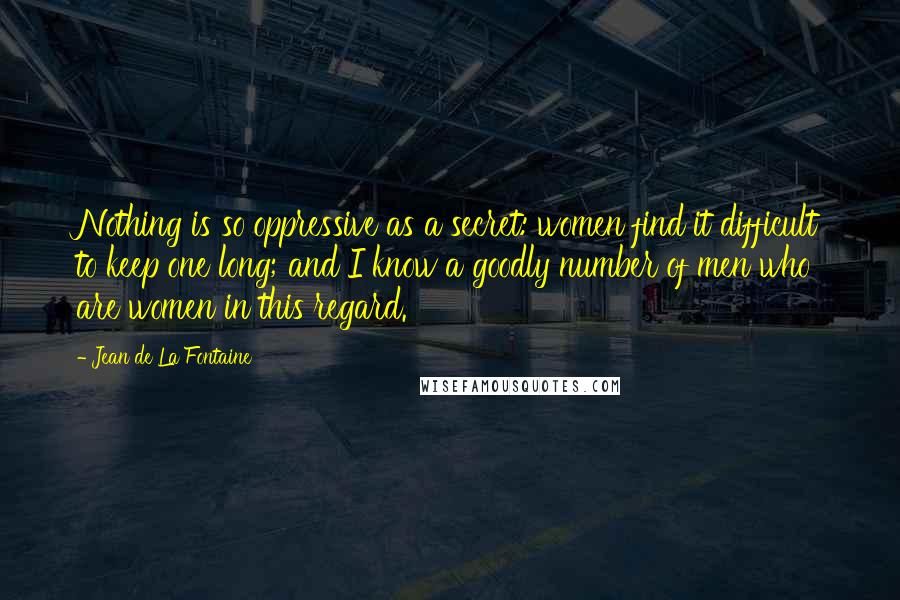 Jean De La Fontaine Quotes: Nothing is so oppressive as a secret: women find it difficult to keep one long; and I know a goodly number of men who are women in this regard.